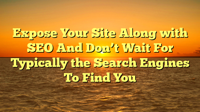 Expose Your Site Along with SEO And Don’t Wait For Typically the Search Engines To Find You
