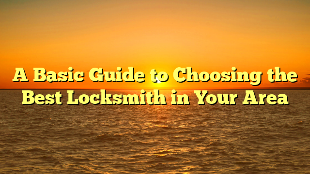A Basic Guide to Choosing the Best Locksmith in Your Area
