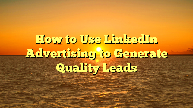 How to Use LinkedIn Advertising to Generate Quality Leads