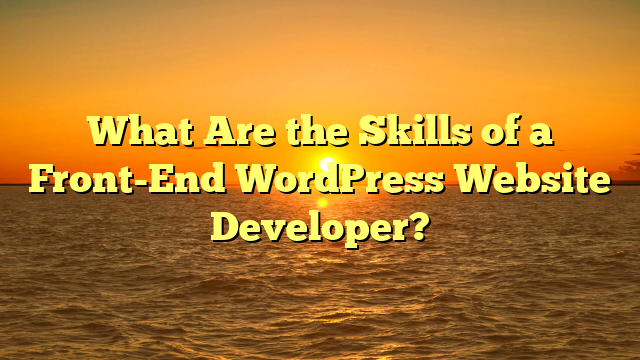 What Are the Skills of a Front-End WordPress Website Developer?