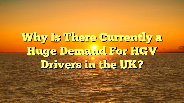 Why Is There Currently a Huge Demand For HGV Drivers in the UK?