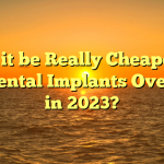 Can it be Really Cheaper to get Dental Implants Overseas in 2023?