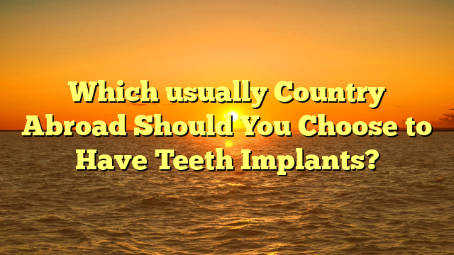 Which usually Country Abroad Should You Choose to Have Teeth Implants?